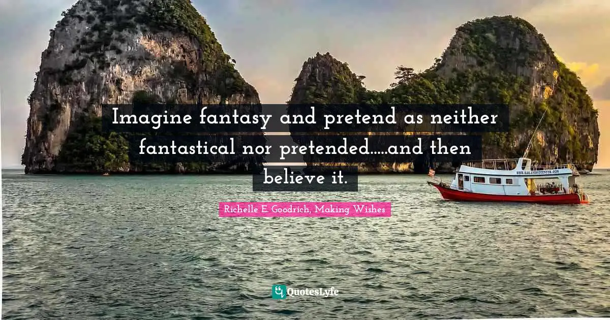 Imagine fantasy and pretend as neither fantastical nor pretended.....and then believe it.
