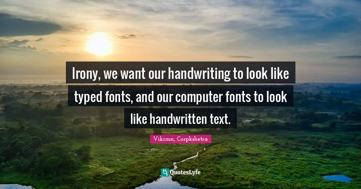 Handwriting Quotes: "Irony, we want our handwriting to look like typed fonts, and our computer fonts to look like handwritten text."