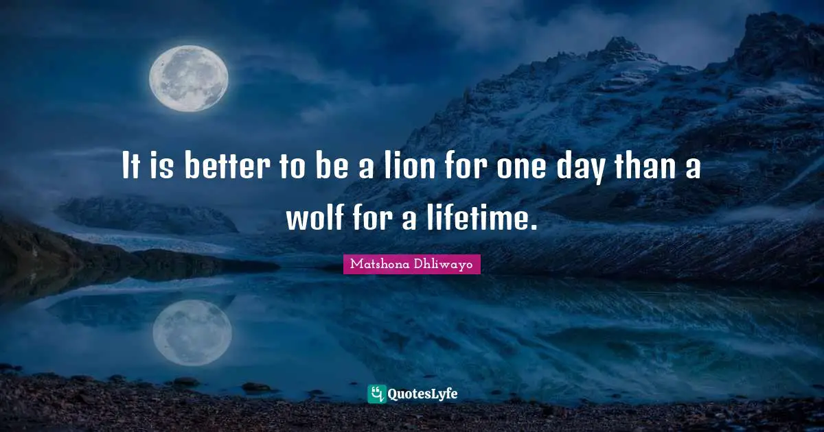 It is better to be a lion for one day than a wolf for a lifetime.