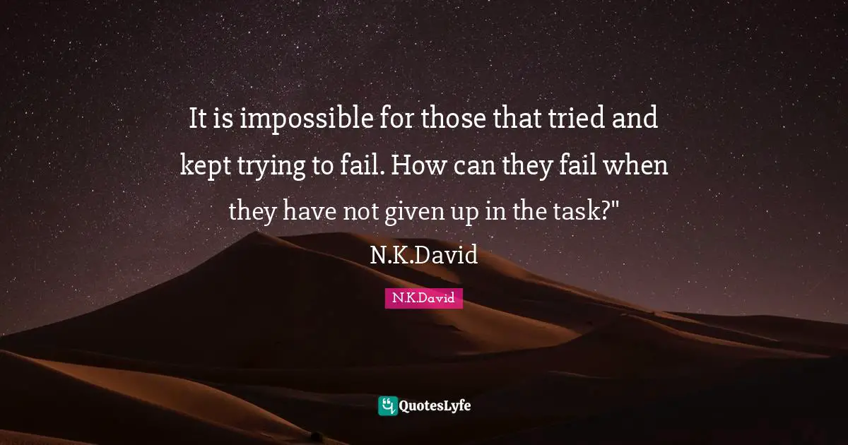 It is impossible for those that tried and kept trying to fail. How can they fail when they have not given up in the task?" N.K.David
