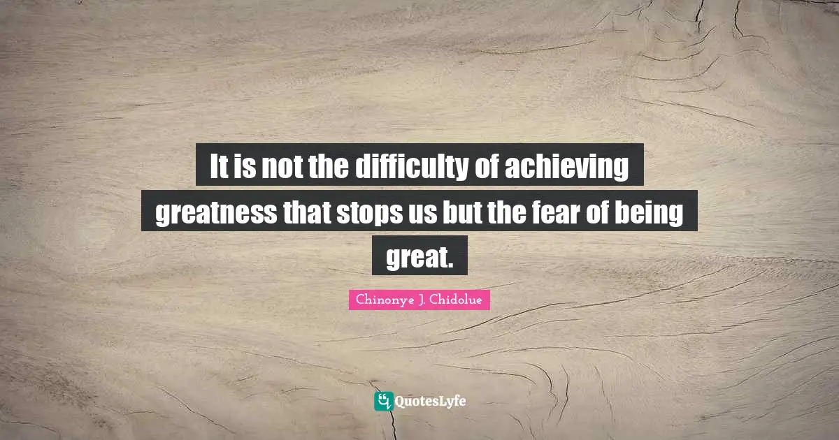 Greatness In You Quotes: "It is not the difficulty of achieving greatness that stops us but the fear of being great."