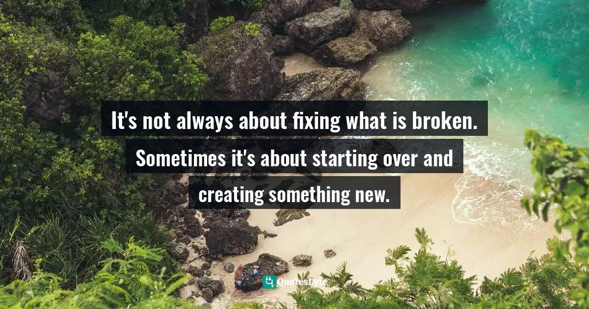 Iva Ursano Quotes: "It's not always about fixing what is broken. Sometimes it's about starting over and creating something new."