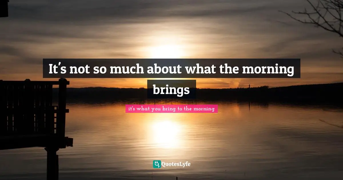 It's not so much about what the morning brings