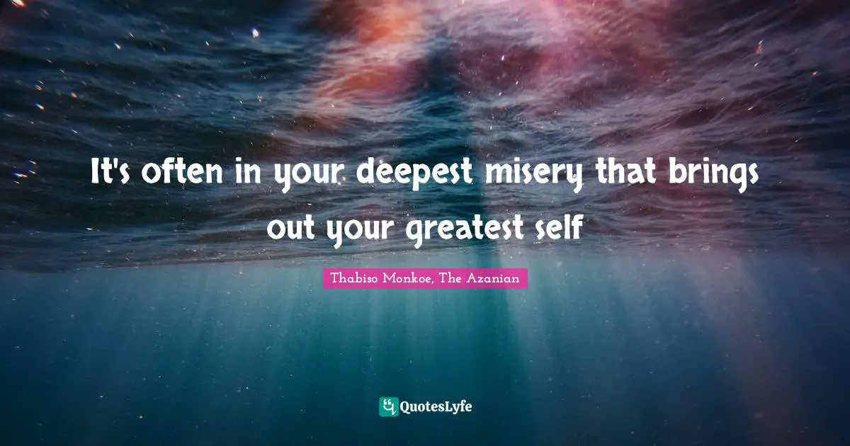 Thabiso Monkoe, The Azanian Quotes: "It's often in your deepest misery that brings out your greatest self"