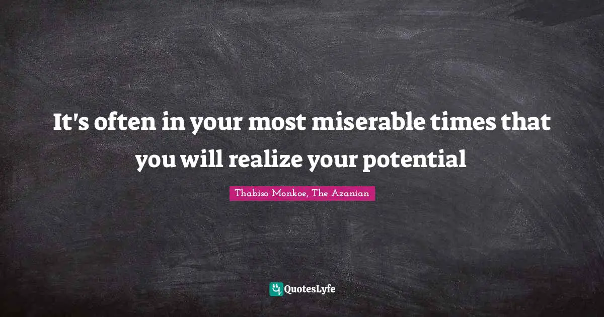 Thabiso Monkoe, The Azanian Quotes: "It's often in your most miserable times that you will realize your potential"