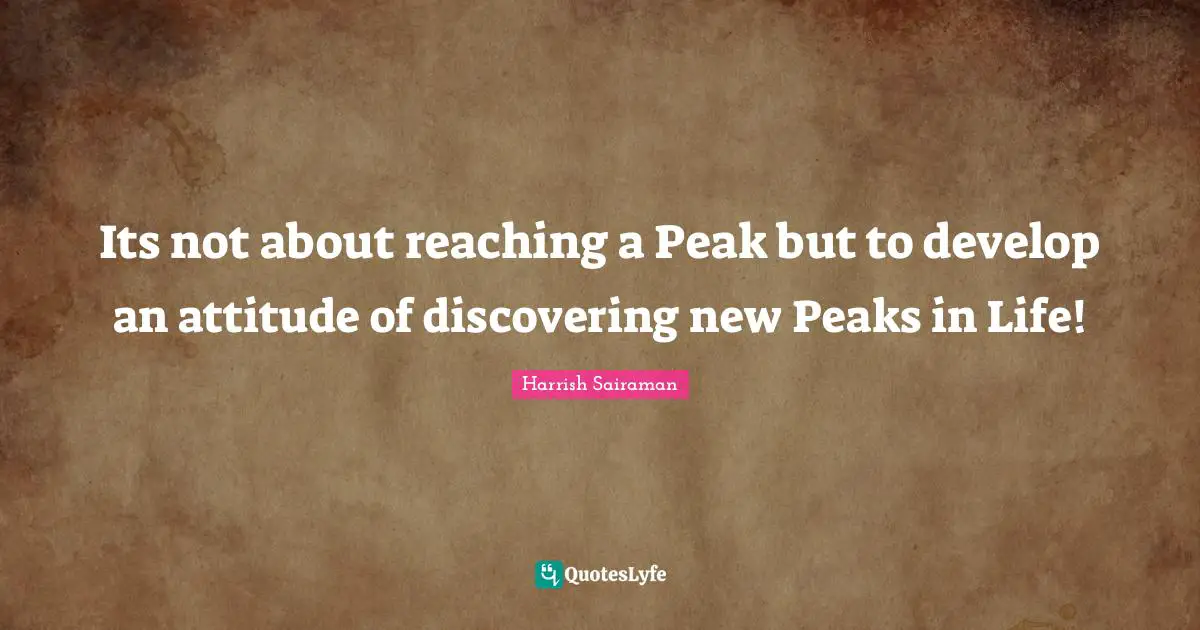 Its not about reaching a Peak but to develop an attitude of discovering new Peaks in Life!