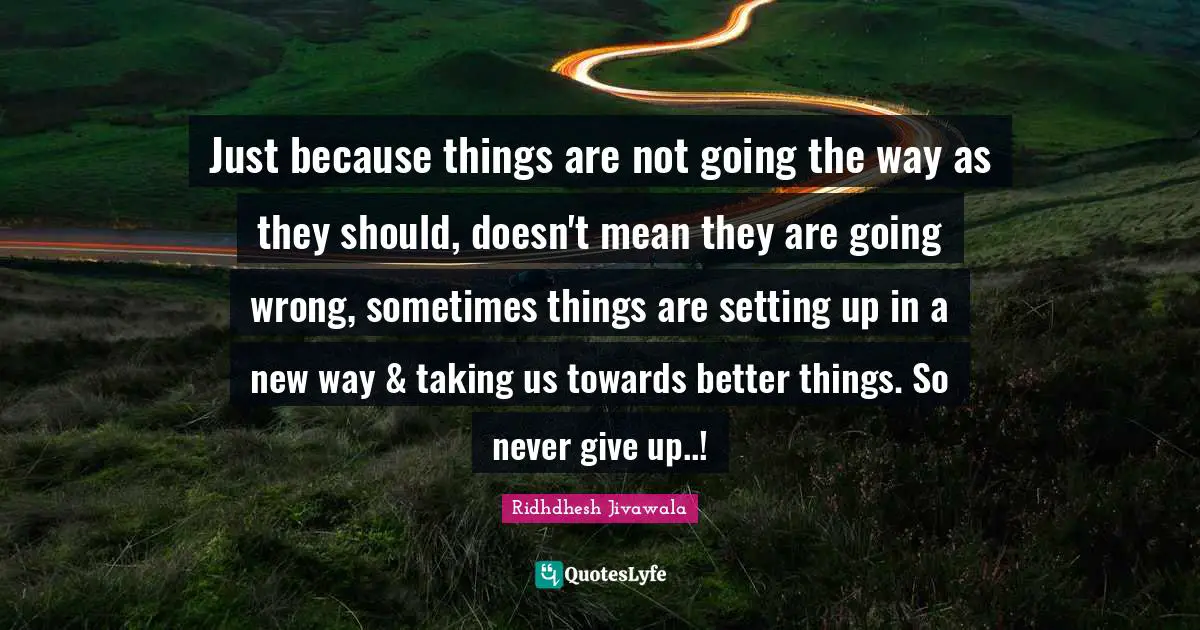 Just because things are not going the way as they should, doesn't mean they are going wrong, sometimes things are setting up in a new way & taking us towards better things. So never give up..!
