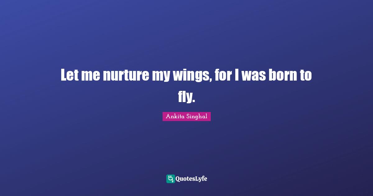 Let me nurture my wings, for I was born to fly.