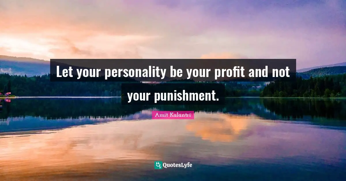 Let your personality be your profit and not your punishment.