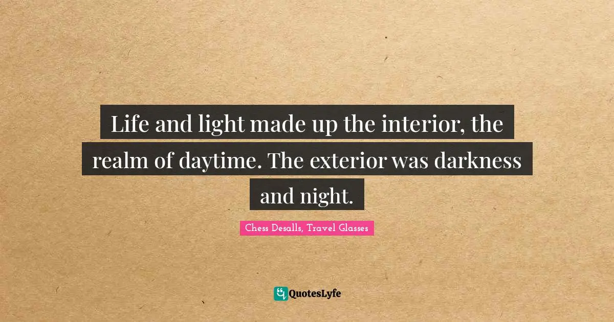Life and light made up the interior, the realm of daytime. The exterior was darkness and night.