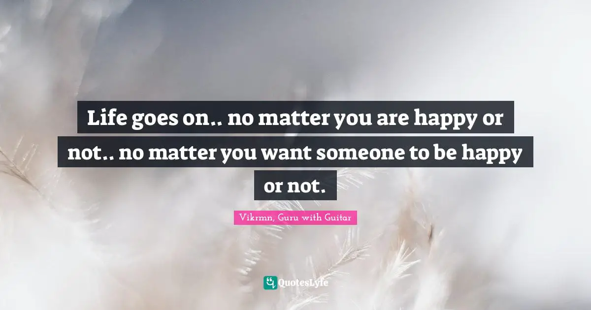 Vikrmn, Guru With Guitar Quotes: "Life goes on.. no matter you are happy or not.. no matter you want someone to be happy or not."