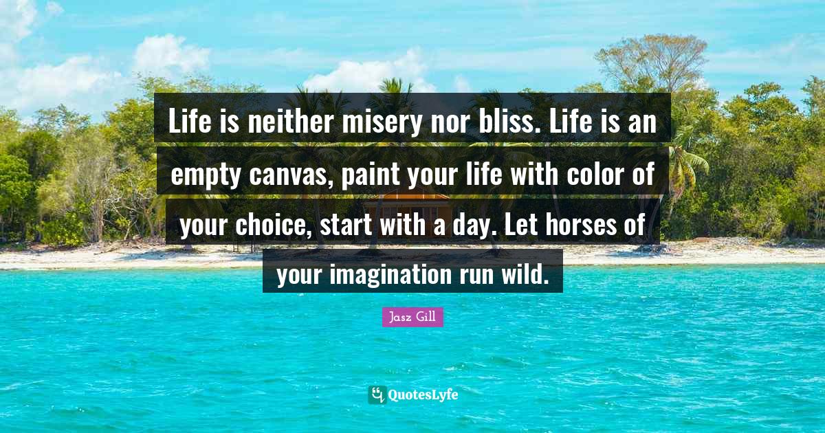 Life is neither misery nor bliss. Life is an empty canvas, paint your