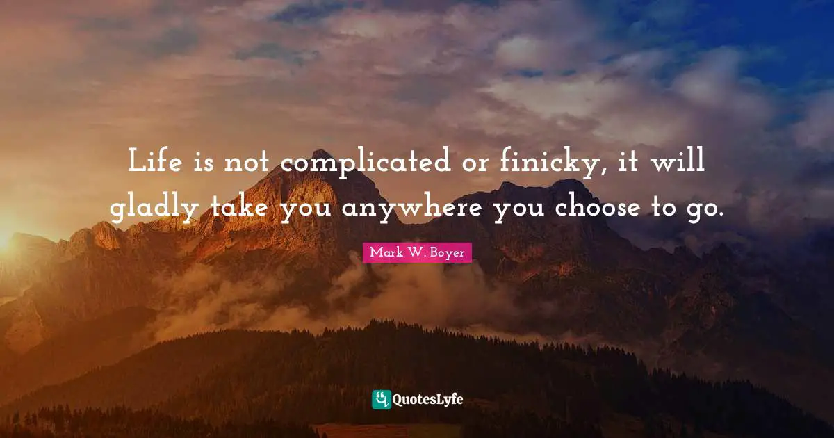 Mark W. Boyer Quotes: "Life is not complicated or finicky, it will gladly take you anywhere you choose to go."