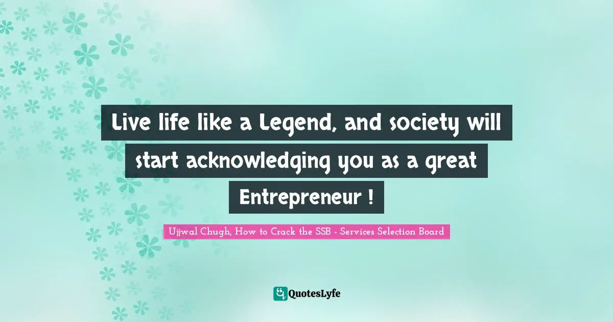 Ujjwal Chugh, How To Crack The SSB - Services Selection Board Quotes: "Live life like a Legend, and society will start acknowledging you as a great Entrepreneur !"