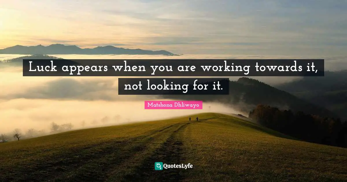 Luck appears when you are working towards it, not looking for it.