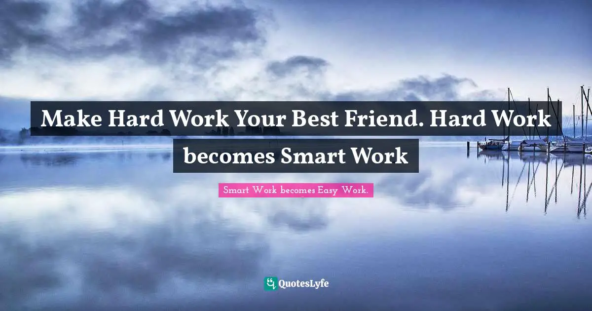 Make Hard Work Your Best Friend. Hard Work becomes Smart Work