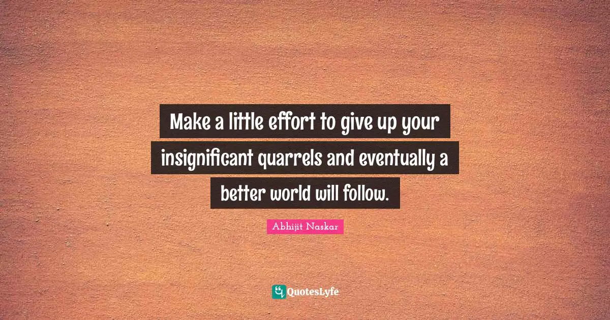 Abhijit Naskar Quotes: "Make a little effort to give up your insignificant quarrels and eventually a better world will follow."
