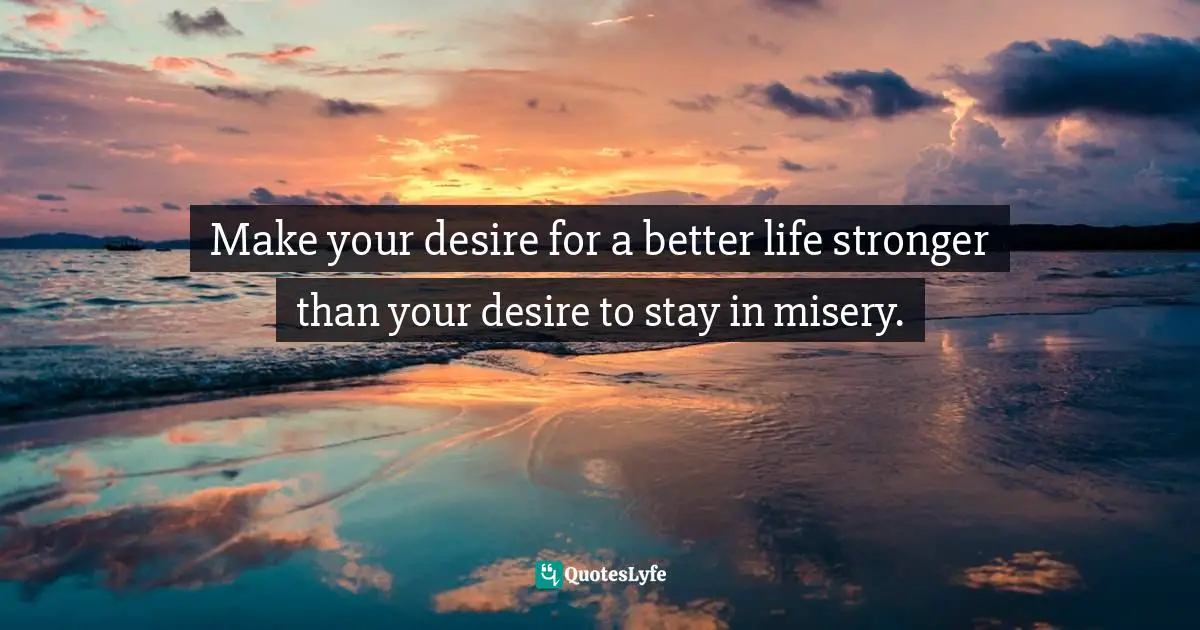 Iva Ursano Quotes: "Make your desire for a better life stronger than your desire to stay in misery."
