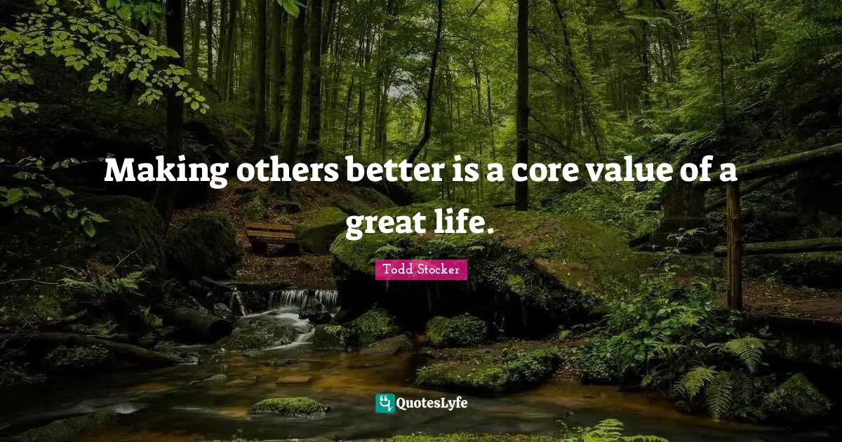 Making others better is a core value of a great life.