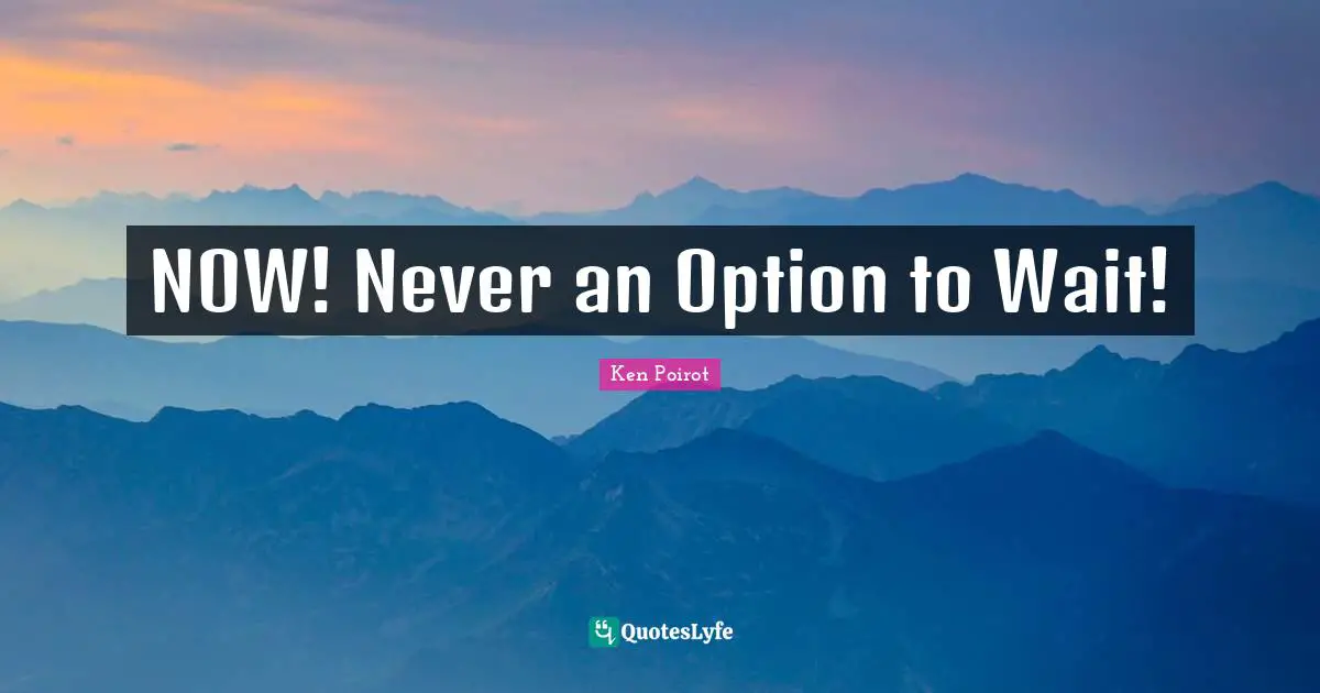 NOW! Never an Option to Wait!