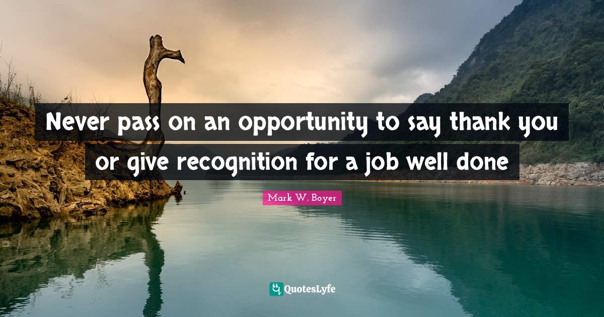 Thank You For The Opportunity Quotes Never Pass On An Opportunity To Say Thank You Or Give Recognition For ...  Quote By Mark W. Boyer - Quoteslyfe