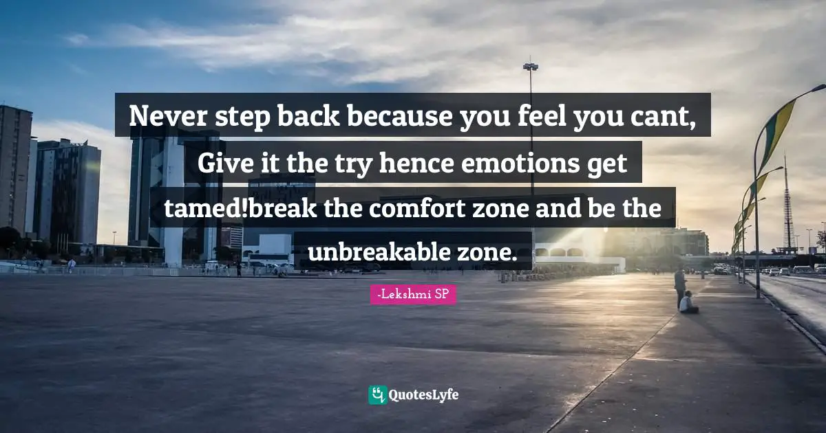 Never step back because you feel you cant, Give it the try hence emotions get tamed!break the comfort zone and be the unbreakable zone.