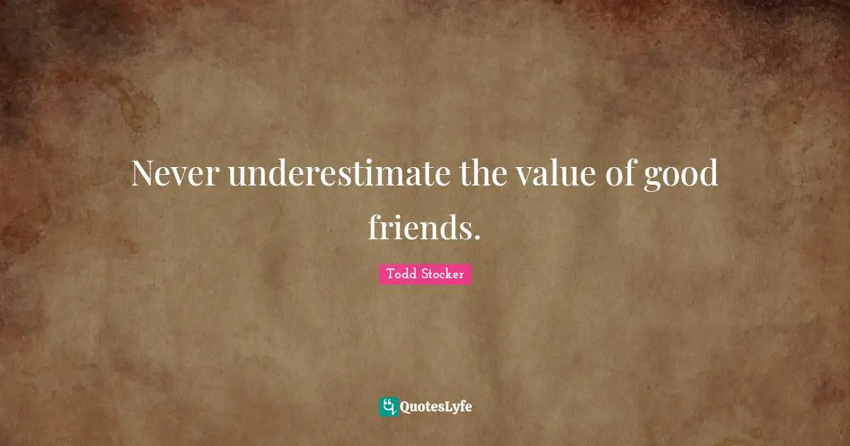 Never underestimate the value of good friends.