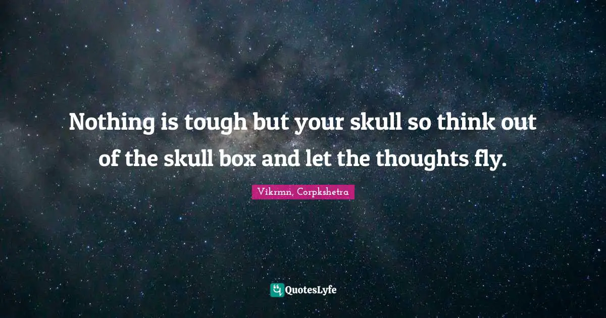 Nothing is tough but your skull so think out of the skull box and let the thoughts fly.