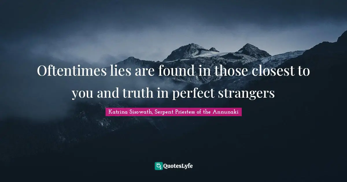 Oftentimes lies are found in those closest to you and truth in perfect strangers