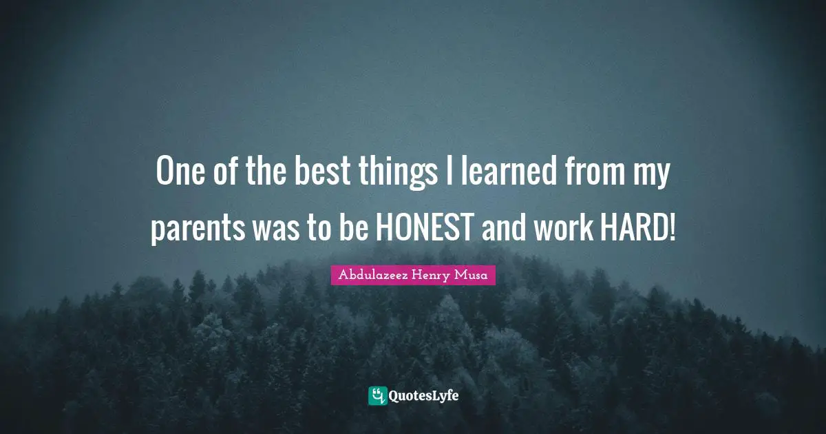 One of the best things I learned from my parents was to be HONEST and work HARD!