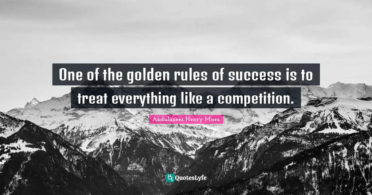 One of the golden rules of success is to treat everything like a competition.