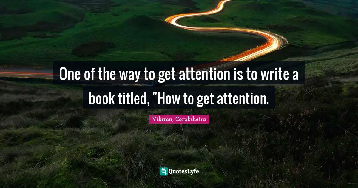 One of the way to get attention is to write a book titled, "How to get attention.