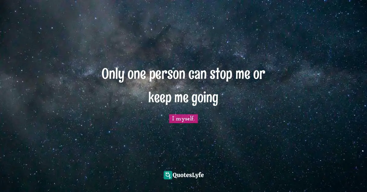 Only one person can stop me or keep me going