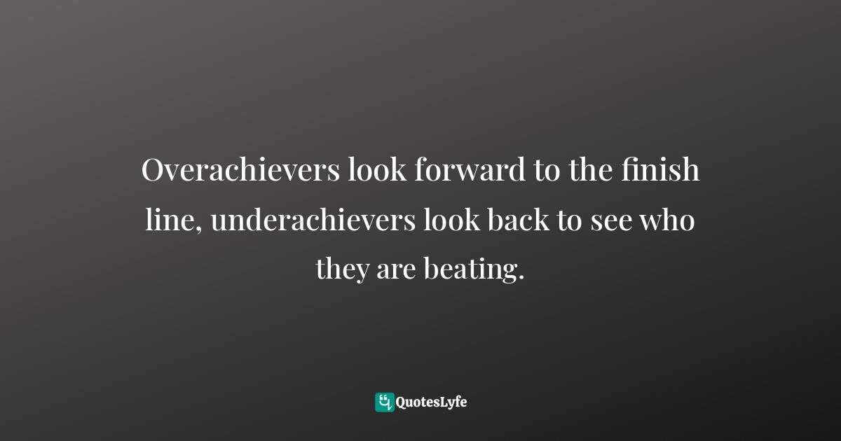 Bobby Hoffman, Hack Your Motivation: Over 50 Science-Based Strategies To Improve Performance Quotes: "Overachievers look forward to the finish line, underachievers look back to see who they are beating."