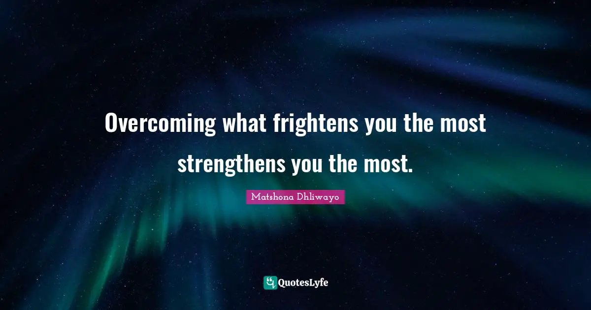 Overcoming what frightens you the most strengthens you the most.