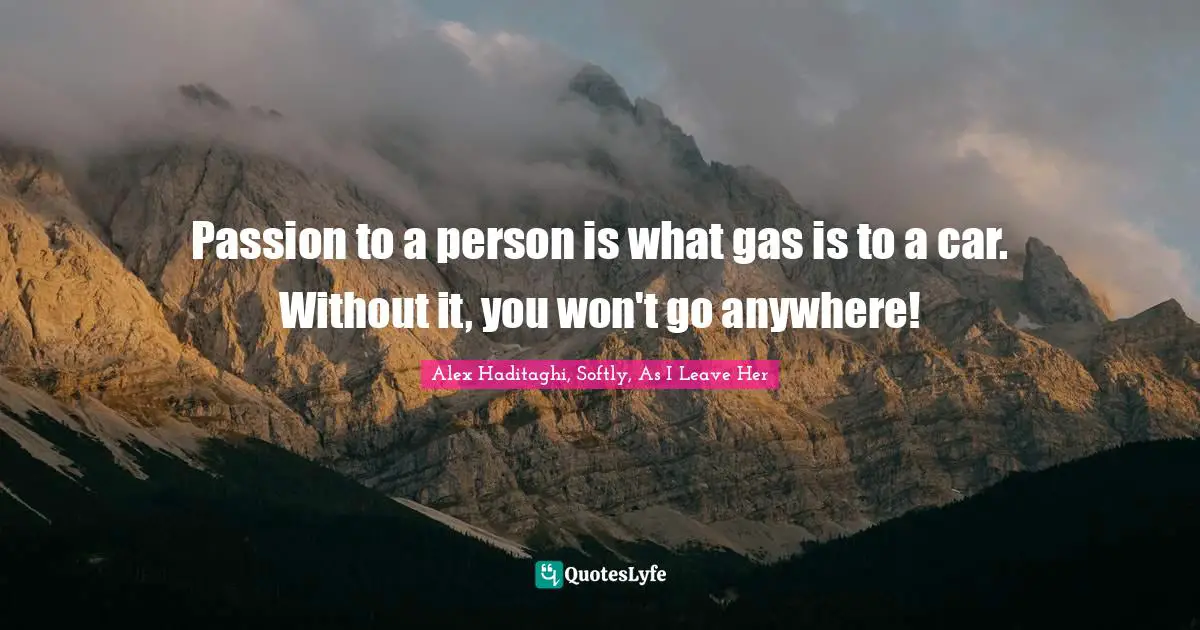 Alex Haditaghi, Softly, As I Leave Her Quotes: Passion to a person is what gas is to a car. Without it, you won't go anywhere!