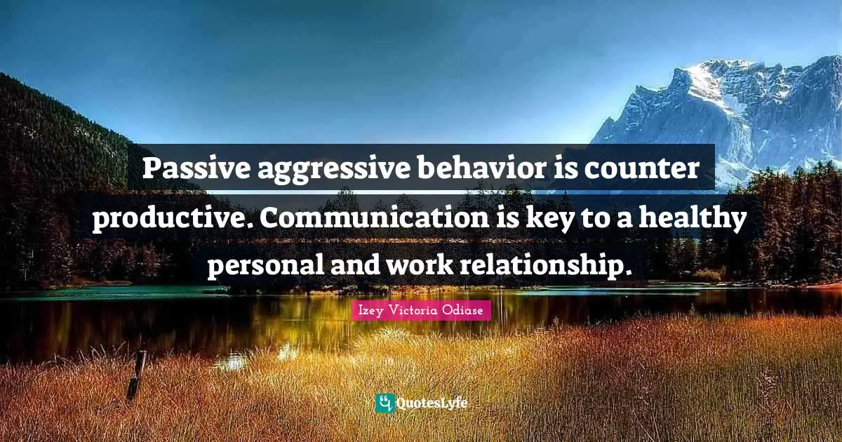 Izey Victoria Odiase Quotes: Passive aggressive behavior is counter productive. Communication is key to a healthy personal and work relationship.