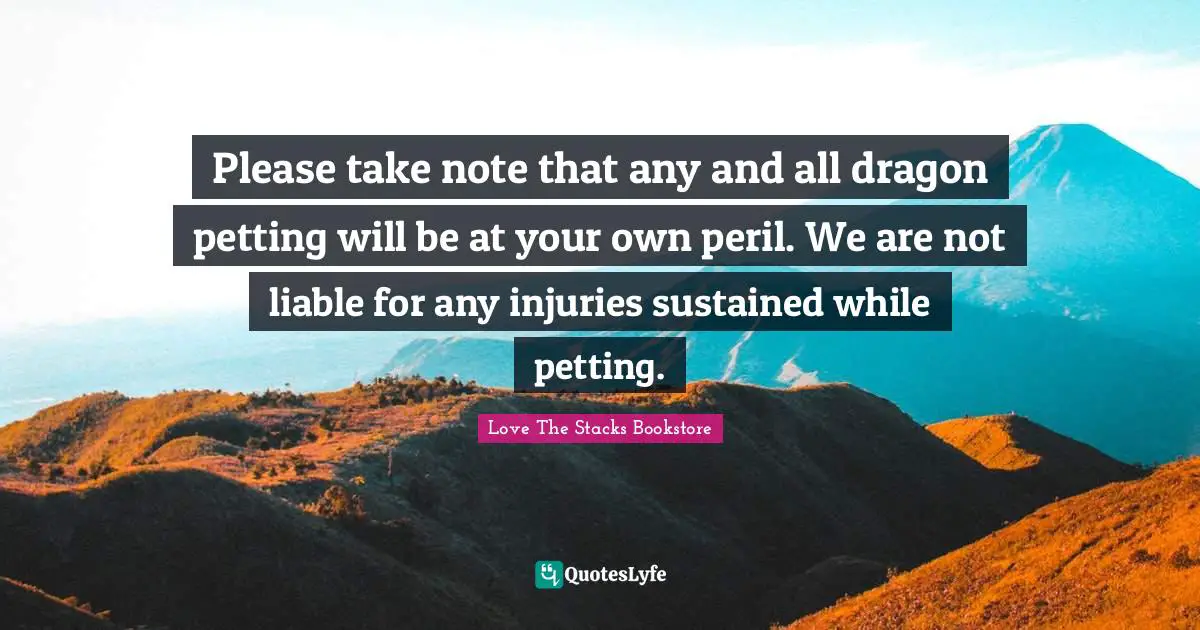 Please take note that any and all dragon petting will be at your own peril. We are not liable for any injuries sustained while petting.