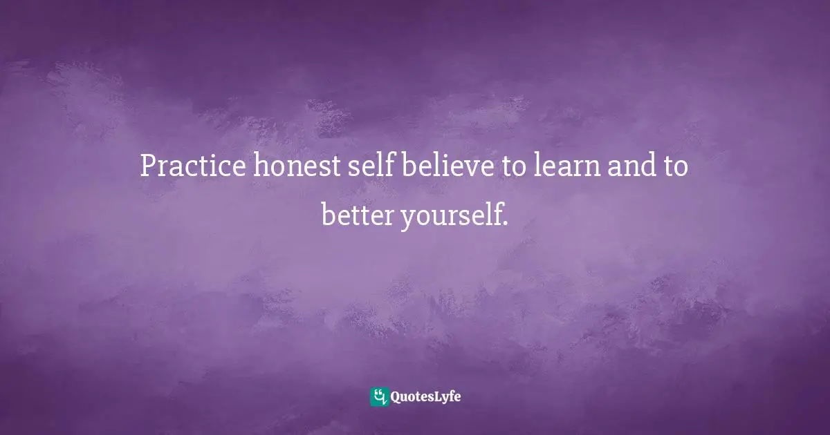 Practice honest self believe to learn and to better yourself.