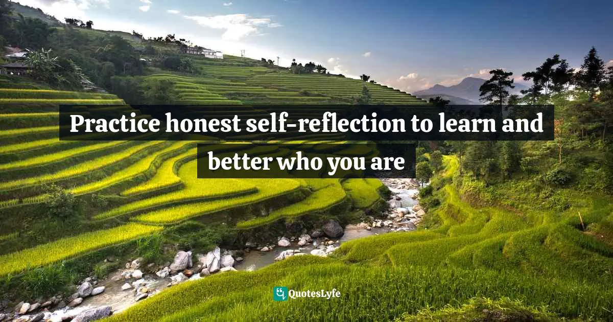 Practice honest self-reflection to learn and better who you are