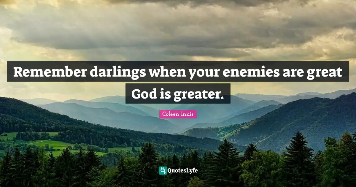 Remember darlings when your enemies are great God is greater.