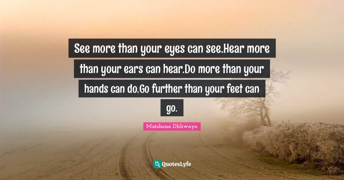 See more than your eyes can see.Hear more than your ears can hear.Do more than your hands can do.Go further than your feet can go.