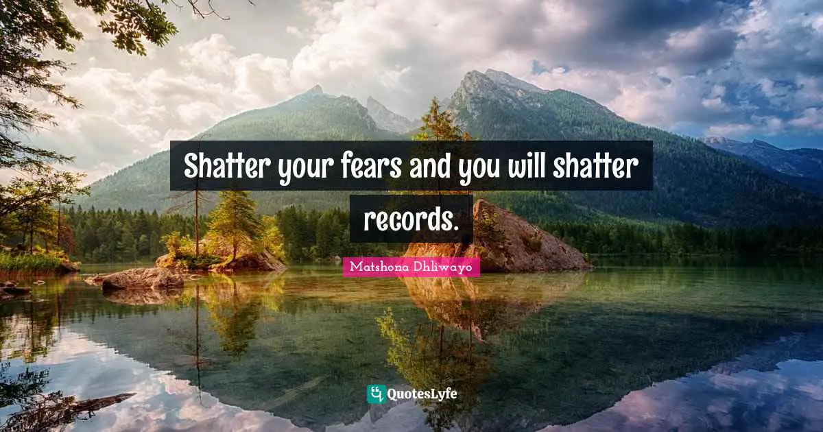 Matshona Dhliwayo Quotes: Shatter your fears and you will shatter records.