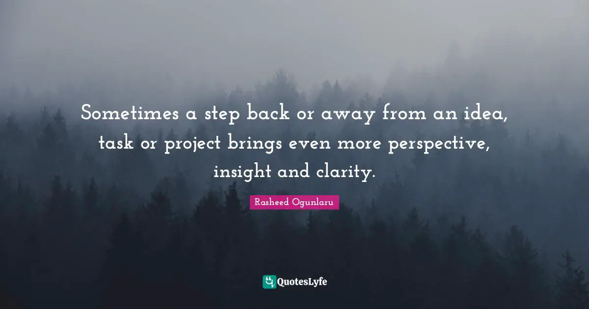 Sometimes a step back or away from an idea, task or project brings even more perspective, insight and clarity.