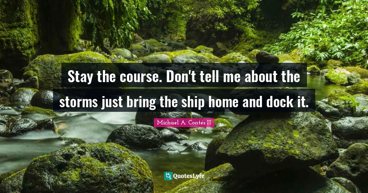 Stay the course. Don't tell me about the storms just bring the ship home and dock it.