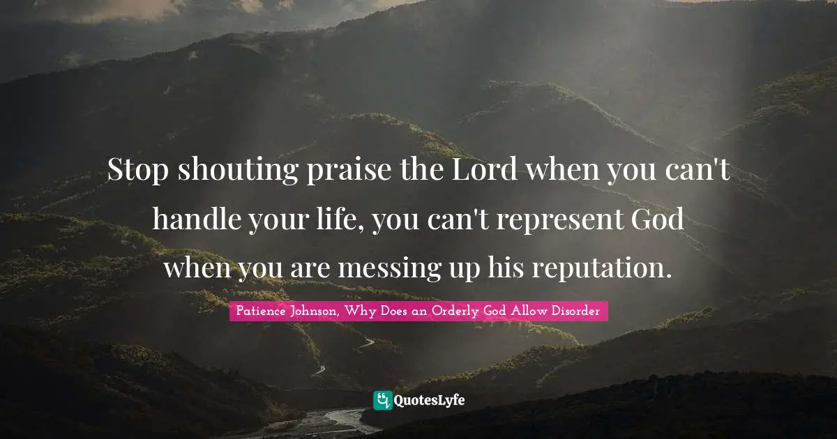 Stop shouting praise the Lord when you can't handle your life, you can't represent God when you are messing up his reputation.