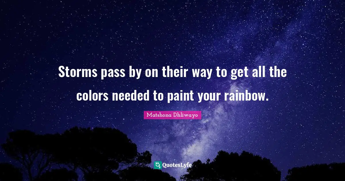 Matshona Dhliwayo Quotes: Storms pass by on their way to get all the colors needed to paint your rainbow.