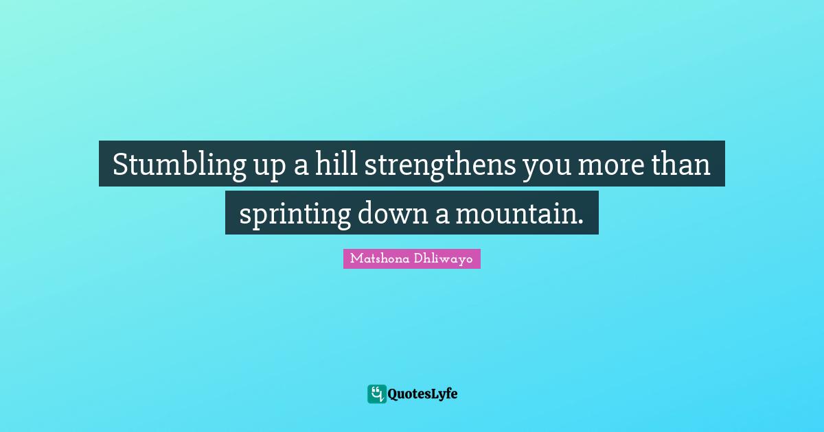 Matshona Dhliwayo Quotes: Stumbling up a hill strengthens you more than sprinting down a mountain.