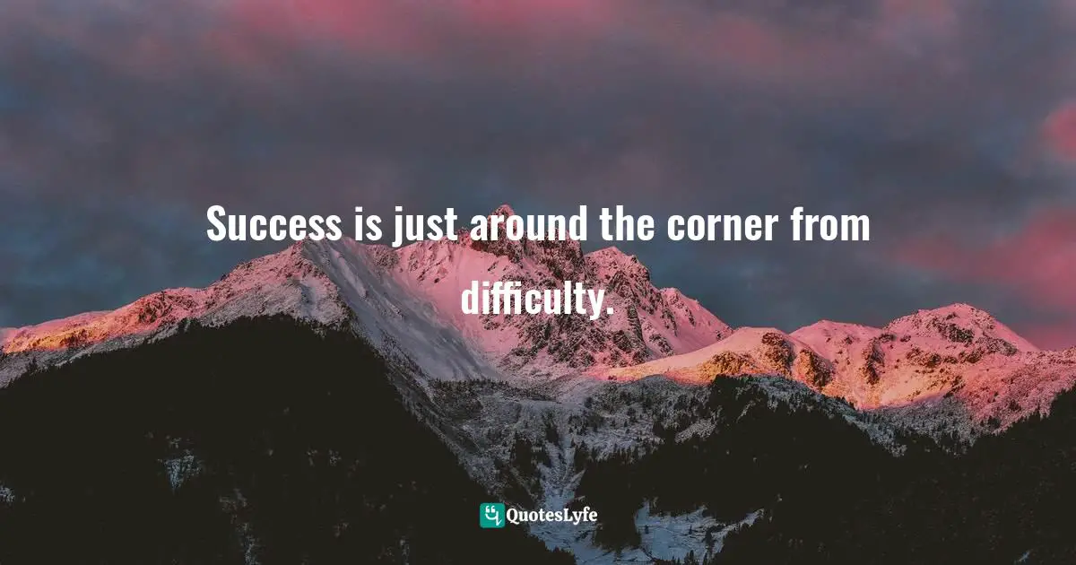 Success is just around the corner from difficulty.