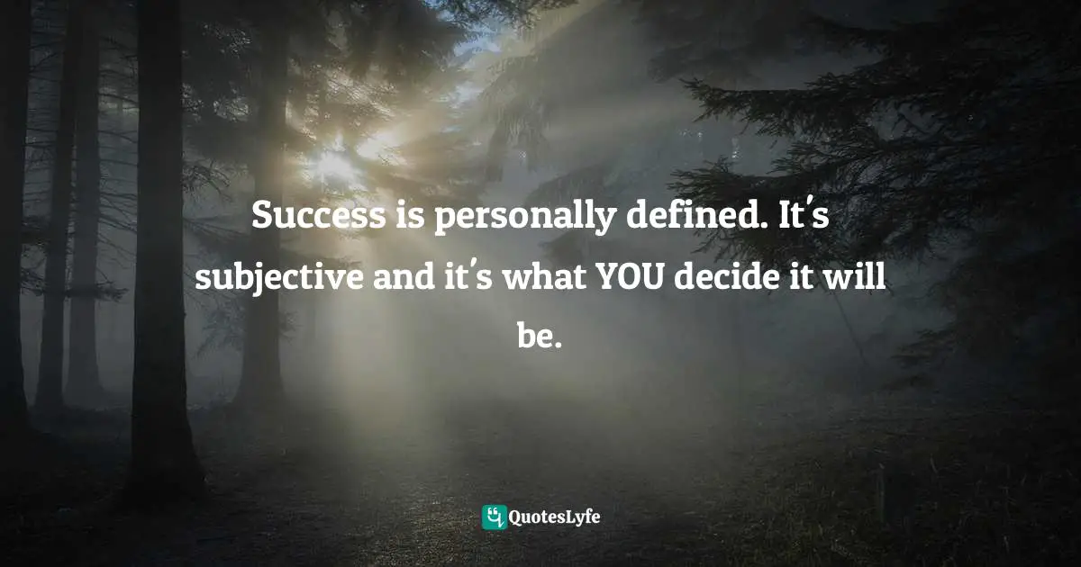 Success is personally defined. It's subjective and it's what YOU decide it will be.